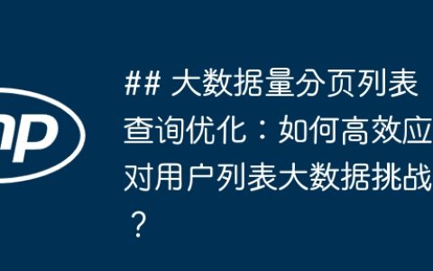 ## 大数据量分页列表查询优化：如何高效应对用户列表大数据挑战？