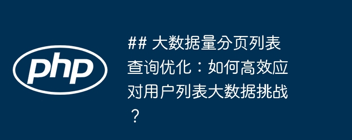 ## 大数据量分页列表查询优化:如何高效应对用户列表大数据挑战?