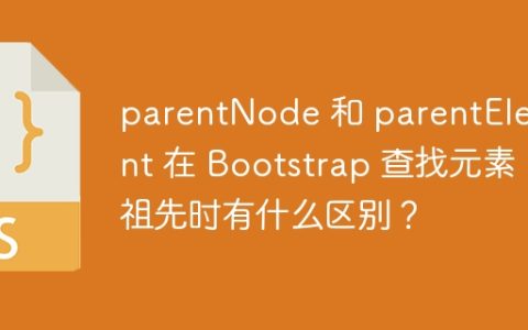 parentNode 和 parentElement 在 Bootstrap 查找元素祖先时有什么区别？