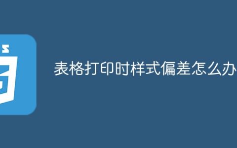 表格打印时样式偏差怎么办？