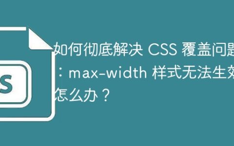 如何彻底解决 CSS 覆盖问题：max-width 样式无法生效怎么办？