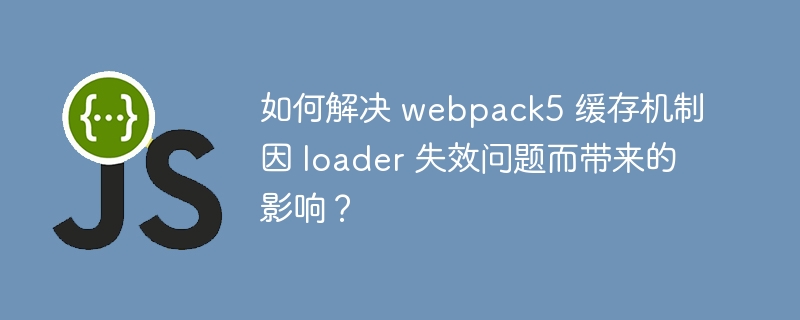 如何解决 webpack5 缓存机制因 loader 失效问题而带来的影响?