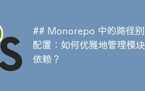 ## Monorepo 中的路径别名配置：如何优雅地管理模块依赖？