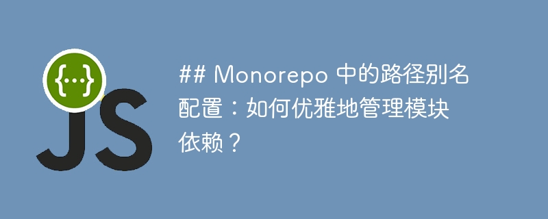 ## monorepo 中的路径别名配置:如何优雅地管理模块依赖?