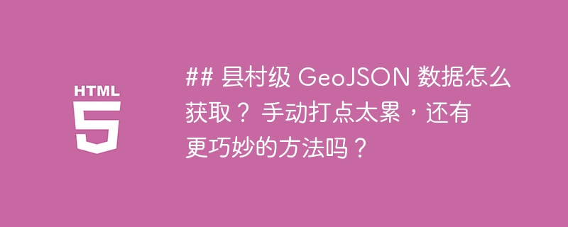 ## 县村级 GeoJSON 数据怎么获取? 手动打点太累,还有更巧妙的方法吗?