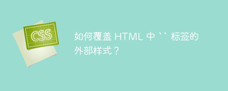 如何覆盖 html 中 `` 标签的外部样式?
