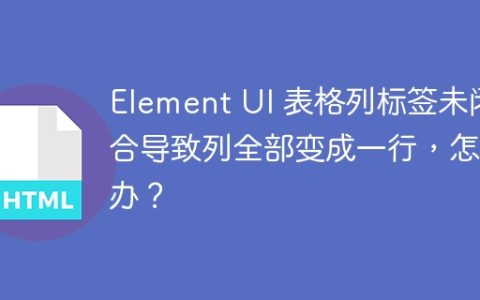 Element UI 表格列标签未闭合导致列全部变成一行，怎么办？