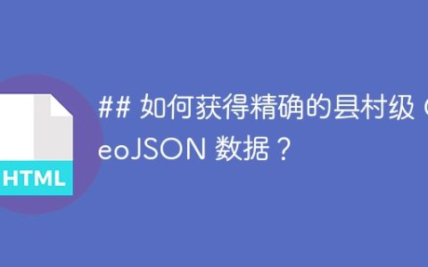## 如何获得精确的县村级 GeoJSON 数据？