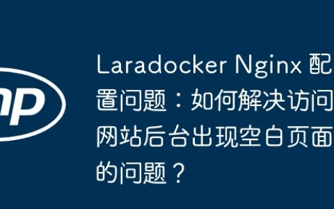 Laradocker Nginx 配置问题：如何解决访问网站后台出现空白页面的问题？