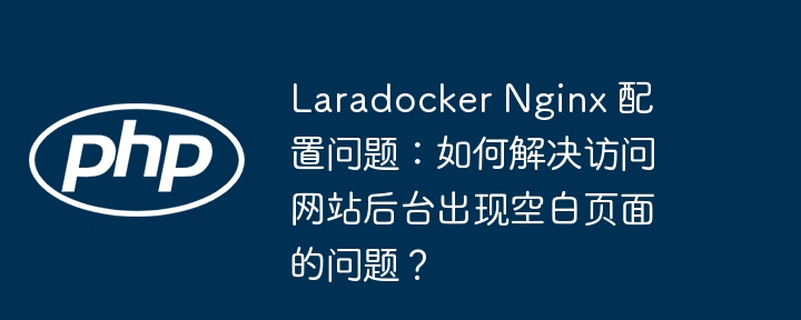 laradocker nginx 配置问题:如何解决访问网站后台出现空白页面的问题?