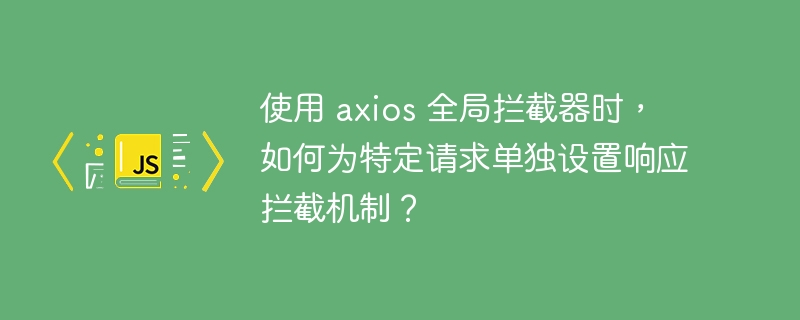 使用 axios 全局拦截器时,如何为特定请求单独设置响应拦截机制?