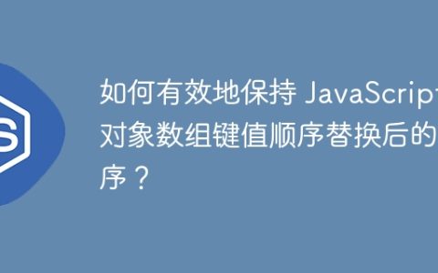 如何有效地保持 JavaScript 对象数组键值顺序替换后的顺序？