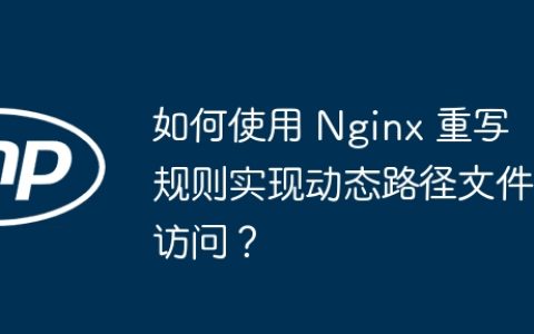 如何使用 Nginx 重写规则实现动态路径文件访问？