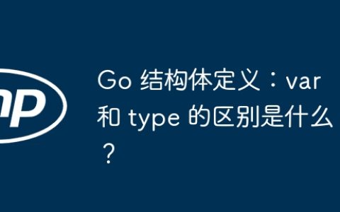 Go 结构体定义：var 和 type 的区别是什么？