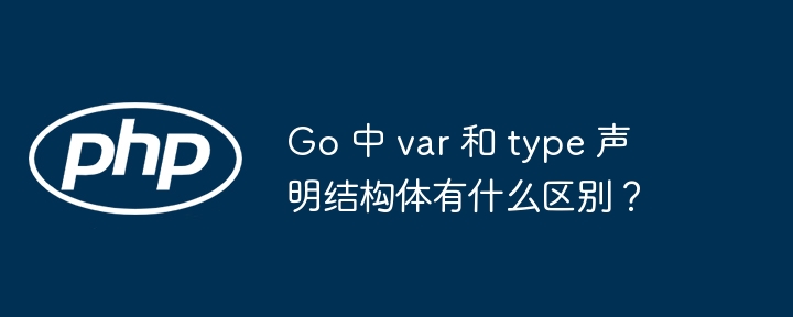 go 中 var 和 type 声明结构体有什么区别?