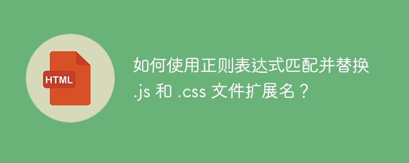如何使用正则表达式匹配并替换 .js 和 .css 文件扩展名?