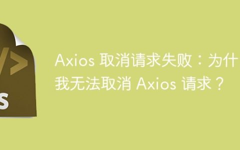 Axios 取消请求失败：为什么我无法取消 Axios 请求？