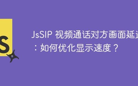 JsSIP 视频通话对方画面延迟：如何优化显示速度？