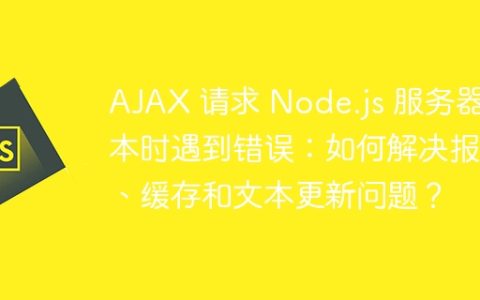 AJAX 请求 Node.js 服务器文本时遇到错误：如何解决报错、缓存和文本更新问题？