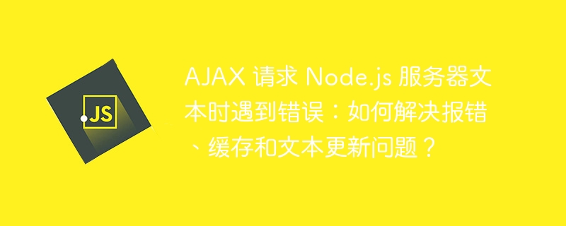 ajax 请求 node.js 服务器文本时遇到错误:如何解决报错、缓存和文本更新问题?