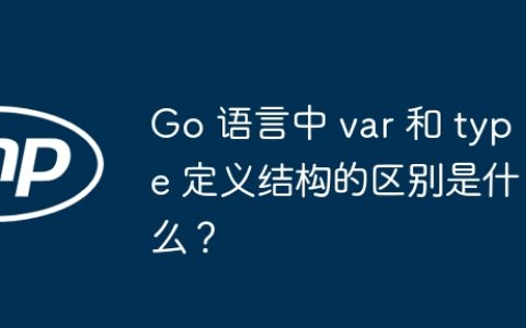 Go 语言中 var 和 type 定义结构的区别是什么？
