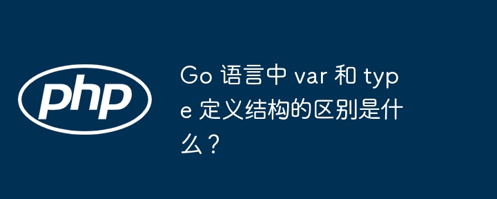 go 语言中 var 和 type 定义结构的区别是什么?