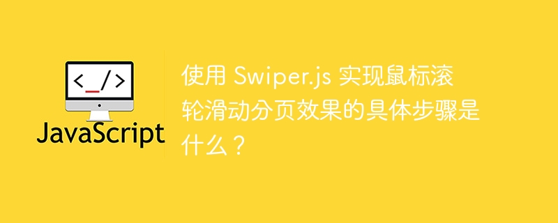 使用 swiper.js 实现鼠标滚轮滑动分页效果的具体步骤是什么?