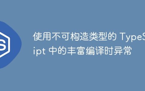 使用不可构造类型的 TypeScript 中的丰富编译时异常