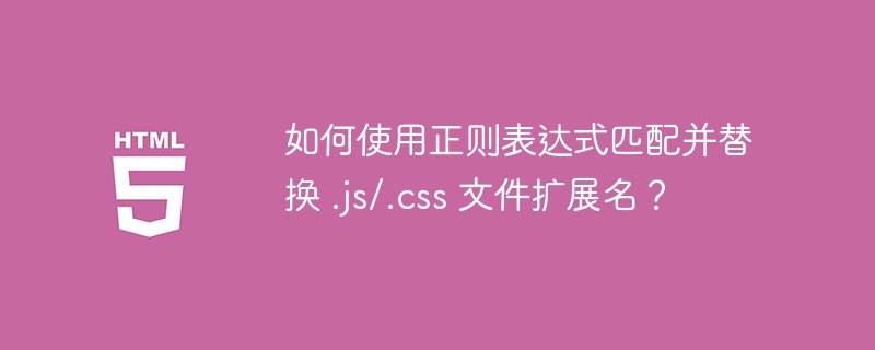 如何使用正则表达式匹配并替换 .js/.css 文件扩展名?
