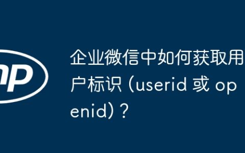 企业微信中如何获取用户标识 (userid 或 openid)？