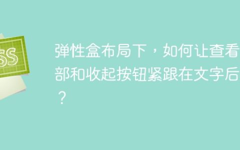 弹性盒布局下，如何让查看全部和收起按钮紧跟在文字后面？