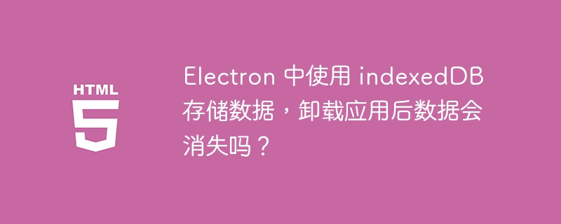 Electron 中使用 indexedDB 存储数据,卸载应用后数据会消失吗?