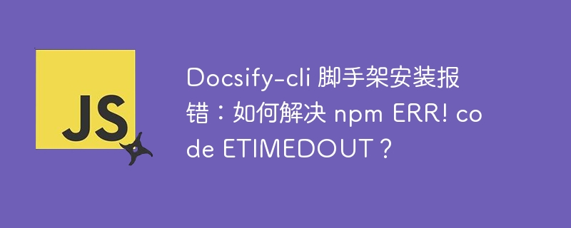 docsify-cli 脚手架安装报错:如何解决 npm err! code etimedout?