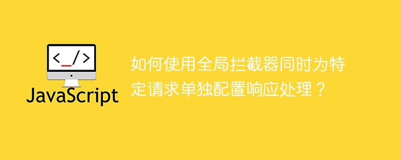 如何使用全局拦截器同时为特定请求单独配置响应处理?