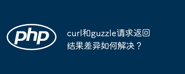 curl和guzzle请求返回结果差异如何解决?