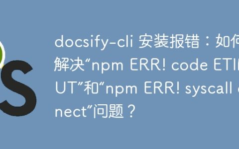 docsify-cli 安装报错：如何解决“npm ERR! code ETIMEDOUT”和“npm ERR! syscall connect”问题？