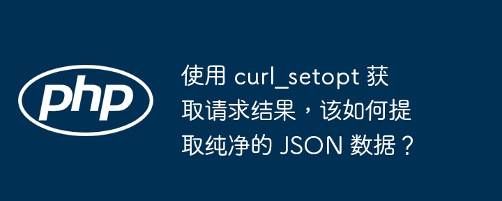 使用 curl_setopt 获取请求结果,该如何提取纯净的 json 数据?