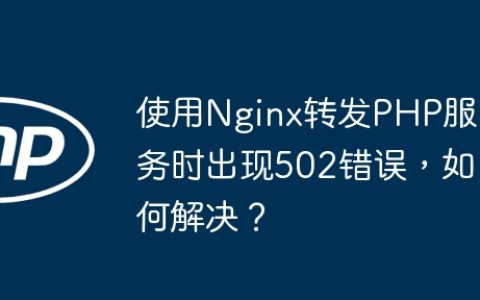 使用Nginx转发PHP服务时出现502错误，如何解决？