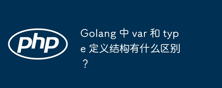 golang 中 var 和 type 定义结构有什么区别?