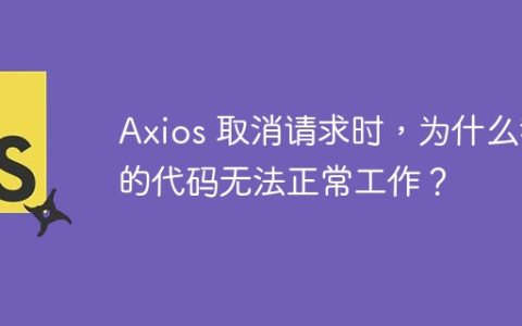 Axios 取消请求时，为什么我的代码无法正常工作？