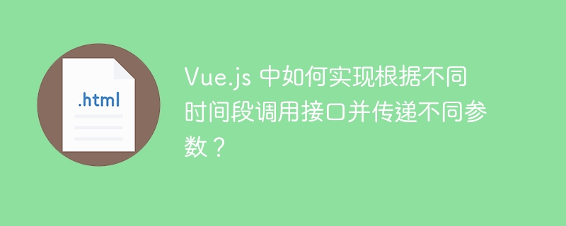 Vue.js 中如何实现根据不同时间段调用接口并传递不同参数?