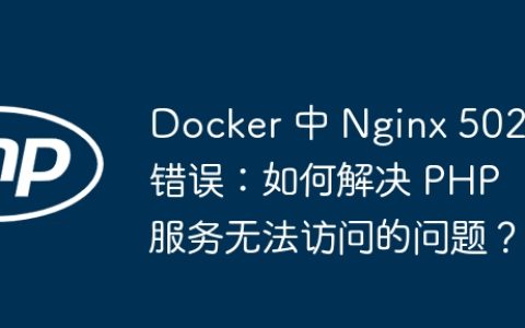 Docker 中 Nginx 502 错误：如何解决 PHP 服务无法访问的问题？