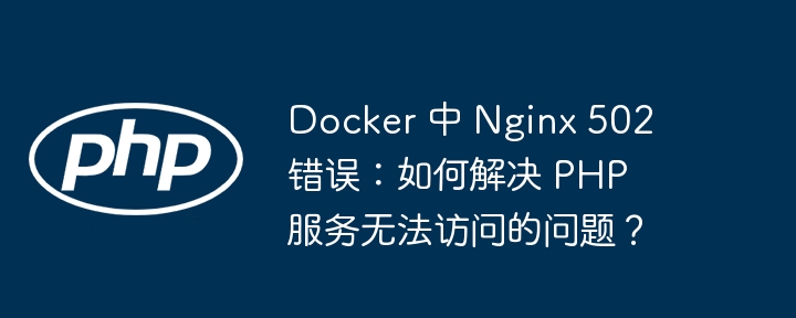 docker 中 nginx 502 错误:如何解决 php 服务无法访问的问题?