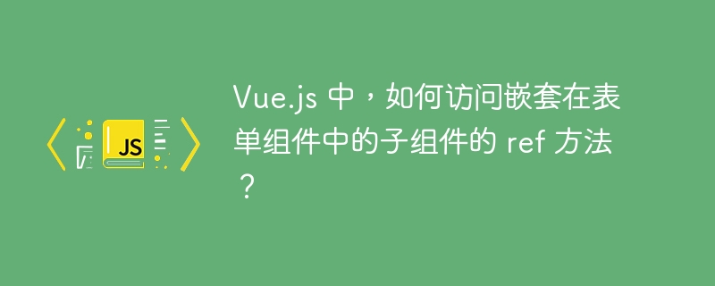 vue.js 中,如何访问嵌套在表单组件中的子组件的 ref 方法?