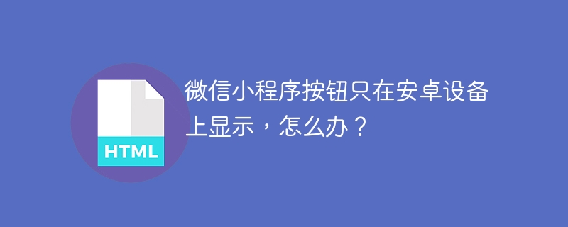 微信小程序按钮只在安卓设备上显示,怎么办?
