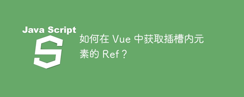 如何在 vue 中获取插槽内元素的 ref?