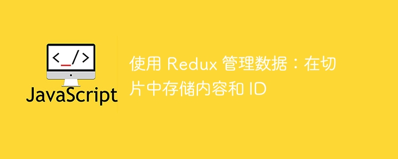 使用 redux 管理数据:在切片中存储内容和 id