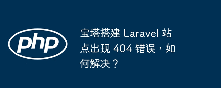 宝塔搭建 laravel 站点出现 404 错误,如何解决?