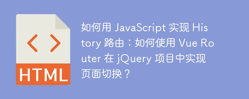 如何用 JavaScript 实现 History 路由:如何使用 Vue Router 在 jQuery 项目中实现页面切换?
