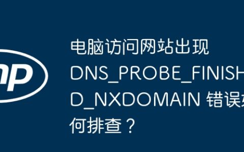 电脑访问网站出现 DNS_PROBE_FINISHED_NXDOMAIN 错误如何排查？